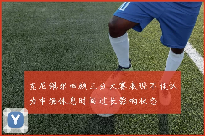 克尼佩尔回顾三分大赛表现不佳认为中场休息时间过长影响状态