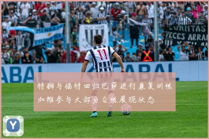 特狮与福特回归巴萨进行康复训练加维参与大部分合练展现状态