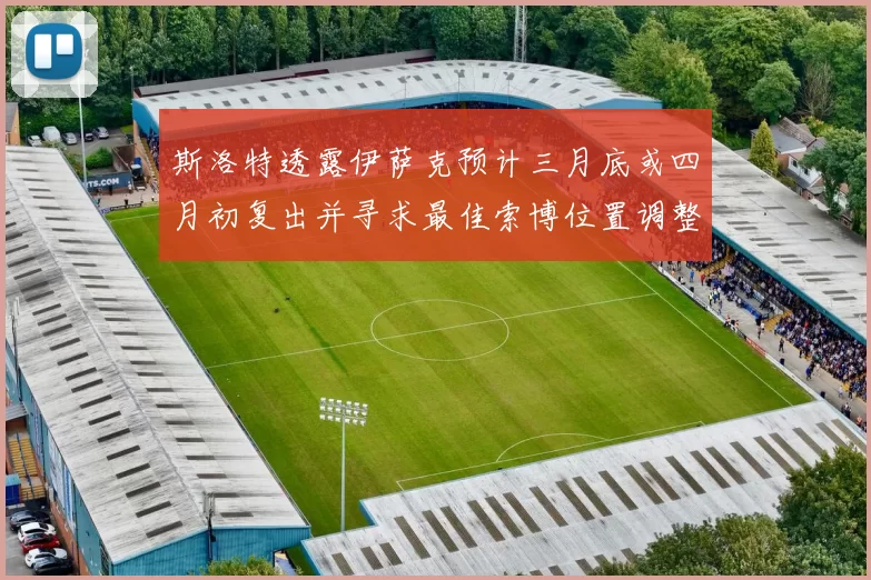 斯洛特透露伊萨克预计三月底或四月初复出并寻求最佳索博位置调整方案
