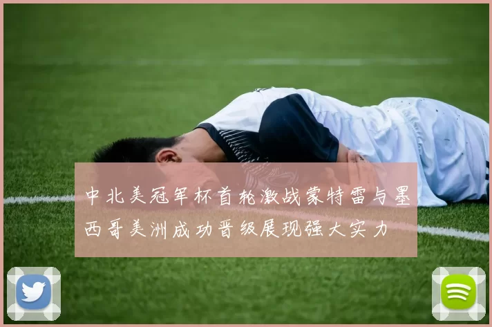 中北美冠军杯首轮激战蒙特雷与墨西哥美洲成功晋级展现强大实力