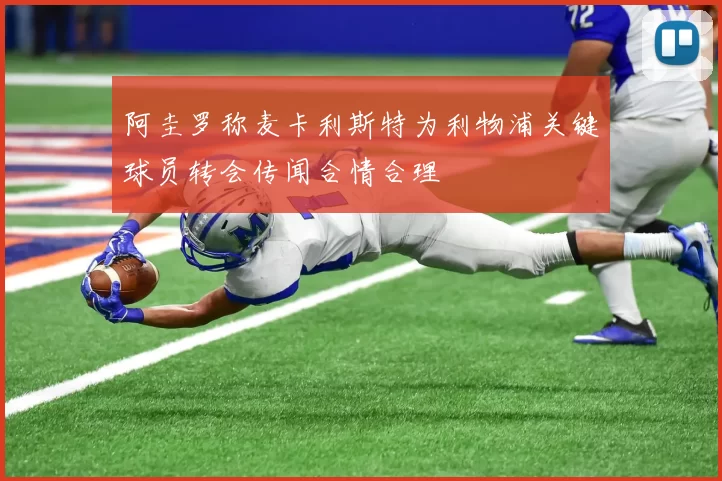 阿圭罗称麦卡利斯特为利物浦关键球员转会传闻合情合理