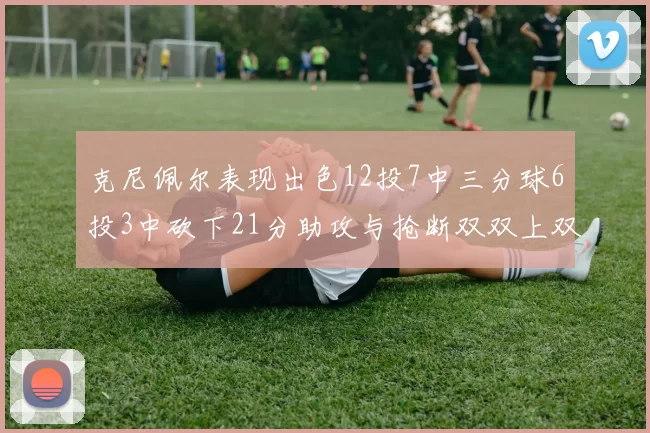 克尼佩尔表现出色12投7中三分球6投3中砍下21分助攻与抢断双双上双