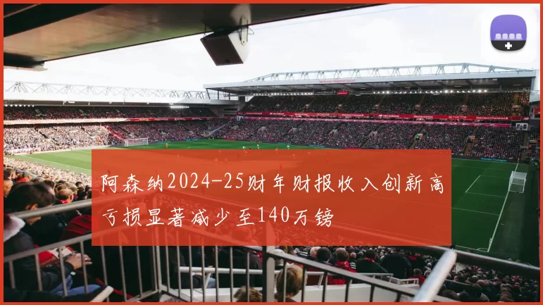 阿森纳2024-25财年财报收入创新高亏损显著减少至140万镑
