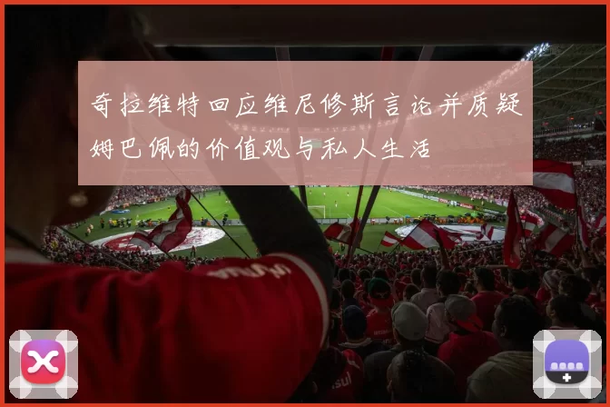 奇拉维特回应维尼修斯言论并质疑姆巴佩的价值观与私人生活