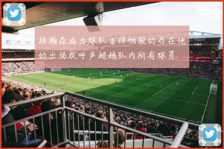 杨瀚森成为球队吉祥物般的存在他的出场欢呼声超越队内所有球员