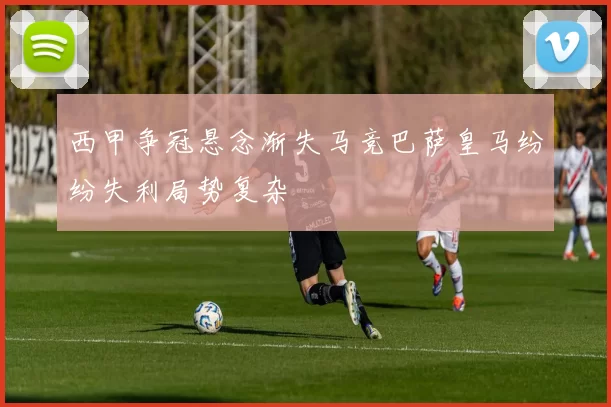 西甲争冠悬念渐失马竞巴萨皇马纷纷失利局势复杂