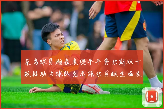 菜鸟球员瀚森表现平平费尔斯双十数据助力球队克尼佩尔贡献全面表现