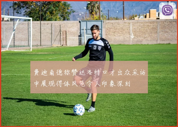 费迪南德称赞达洛特口才出众采访中展现得体风范令人印象深刻
