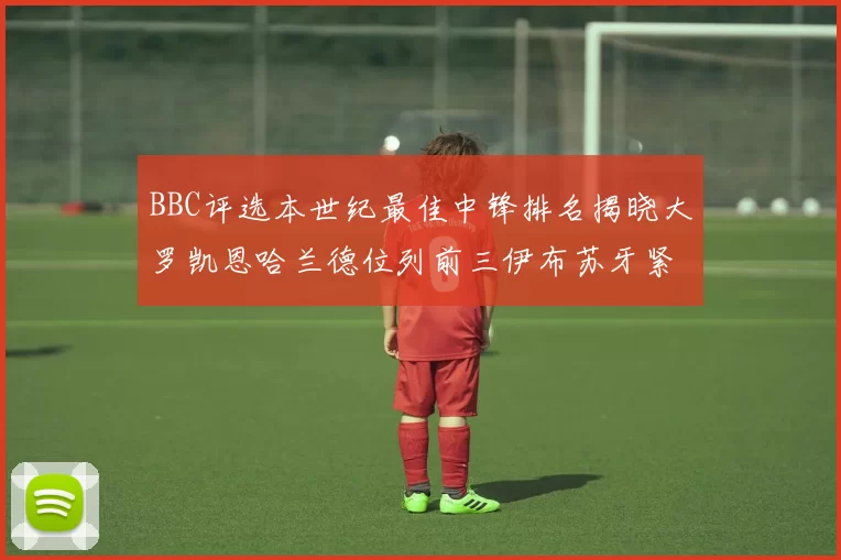 BBC评选本世纪最佳中锋排名揭晓大罗凯恩哈兰德位列前三伊布苏牙紧随其后