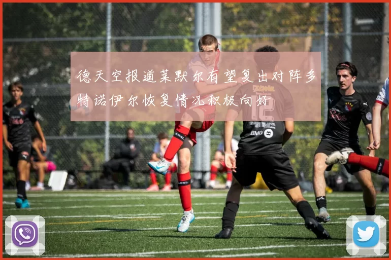 德天空报道莱默尔有望复出对阵多特诺伊尔恢复情况积极向好