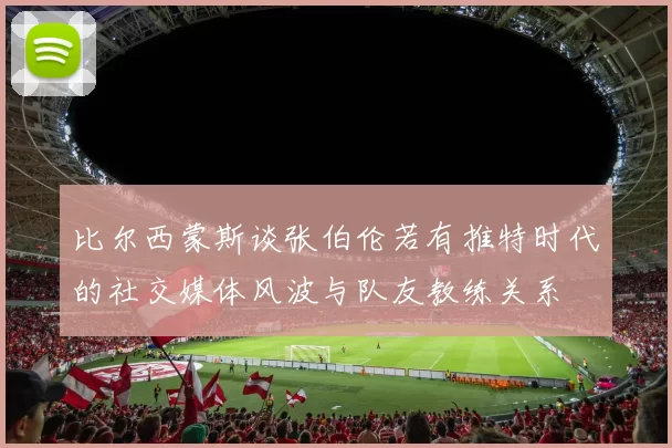 比尔西蒙斯谈张伯伦若有推特时代的社交媒体风波与队友教练关系