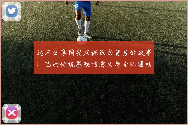达万分享国安庆祝仪式背后的故事：巴西传统墨镜的意义与全队团结的象征