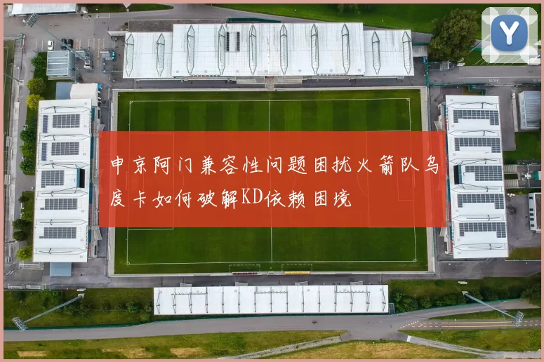 申京阿门兼容性问题困扰火箭队乌度卡如何破解KD依赖困境