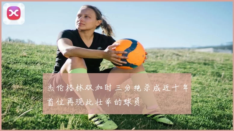杰伦格林双加时三分绝杀成近十年首位再现此壮举的球员