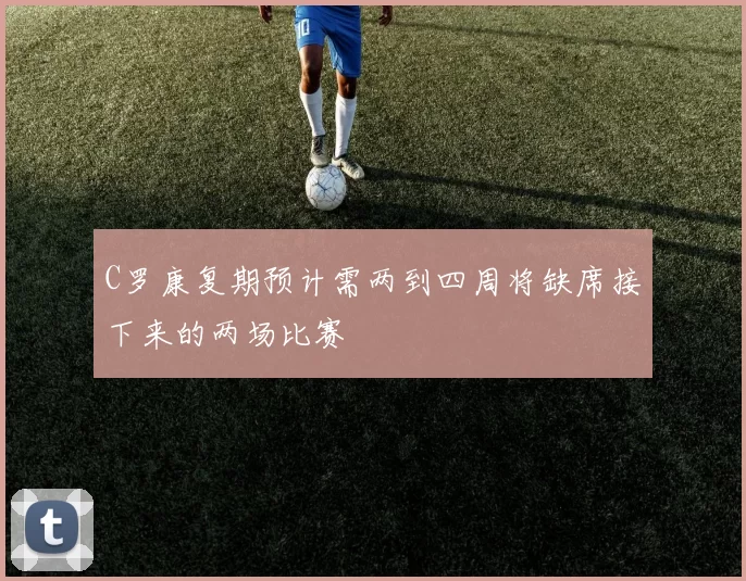 C罗康复期预计需两到四周将缺席接下来的两场比赛