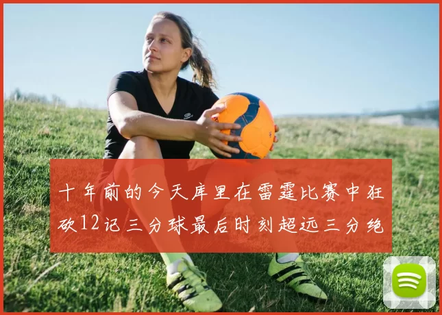 十年前的今天库里在雷霆比赛中狂砍12记三分球最后时刻超远三分绝杀对手