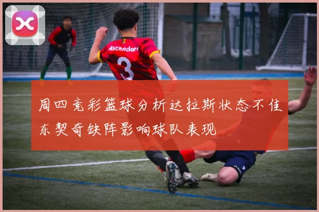 周四竞彩篮球分析达拉斯状态不佳东契奇缺阵影响球队表现