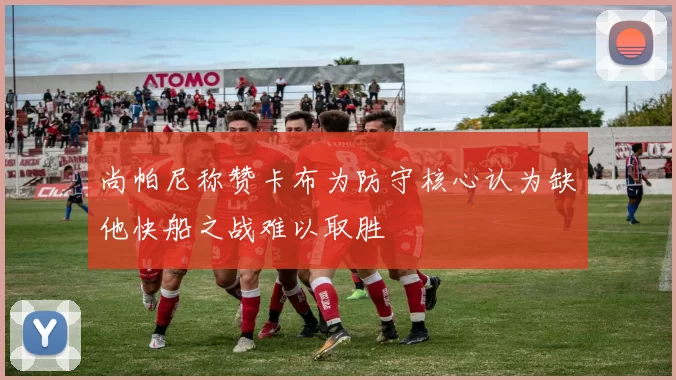 尚帕尼称赞卡布为防守核心认为缺他快船之战难以取胜