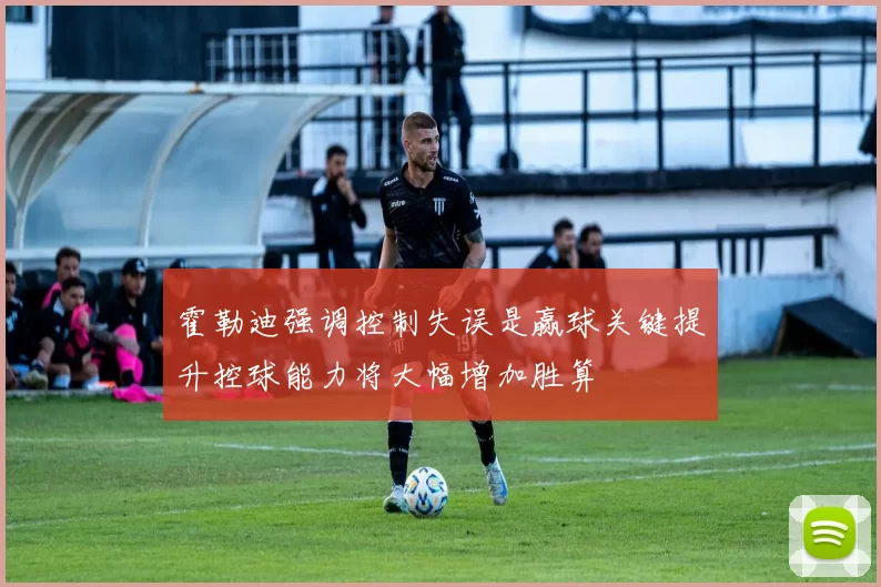 霍勒迪强调控制失误是赢球关键提升控球能力将大幅增加胜算