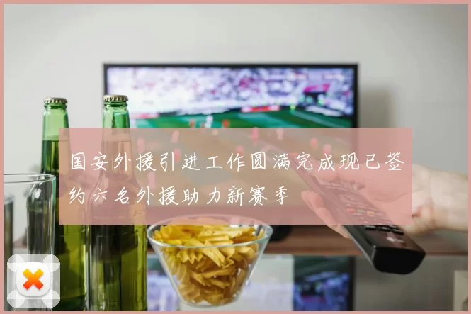 国安外援引进工作圆满完成现已签约六名外援助力新赛季