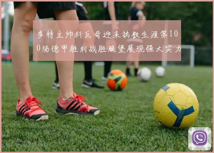多特主帅科瓦奇迎来执教生涯第100场德甲胜利战胜狼堡展现强大实力