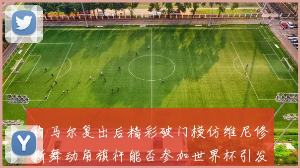 内马尔复出后精彩破门模仿维尼修斯舞动角旗杆能否参加世界杯引发热议