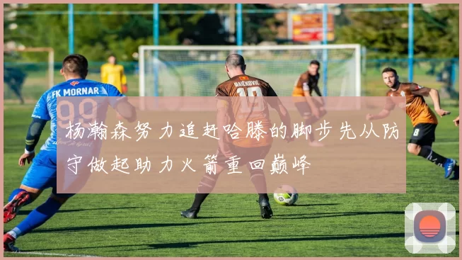 杨瀚森努力追赶哈滕的脚步先从防守做起助力火箭重回巅峰