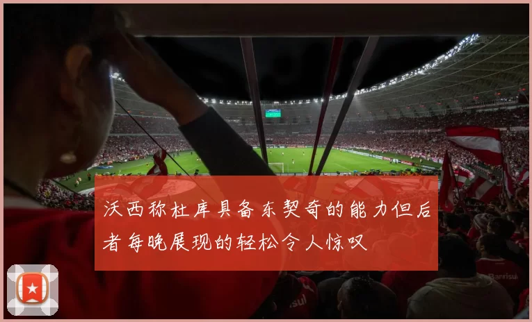 沃西称杜库具备东契奇的能力但后者每晚展现的轻松令人惊叹