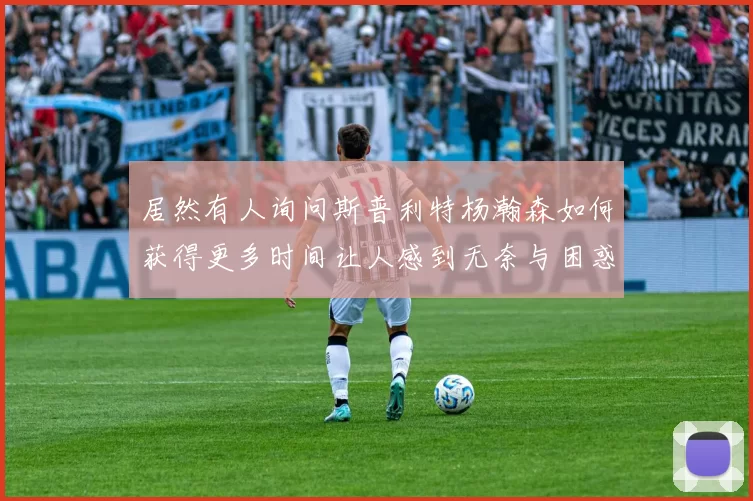 居然有人询问斯普利特杨瀚森如何获得更多时间让人感到无奈与困惑