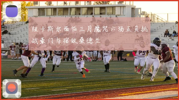 纽卡斯尔面临三月魔咒六场五负挑战豪门与宿敌桑德兰